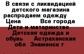 В связи с ликвидацией детского магазина распродаем одежду!!! › Цена ­ 500 - Все города Дети и материнство » Детская одежда и обувь   . Астраханская обл.,Знаменск г.